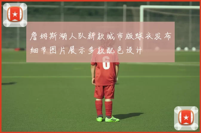 詹姆斯湖人队新款城市版球衣发布细节图片展示多款配色设计