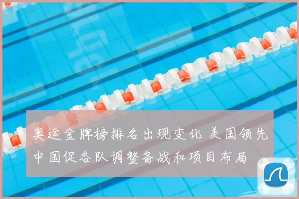 奥运金牌榜排名出现变化 美国领先中国促各队调整备战和项目布局