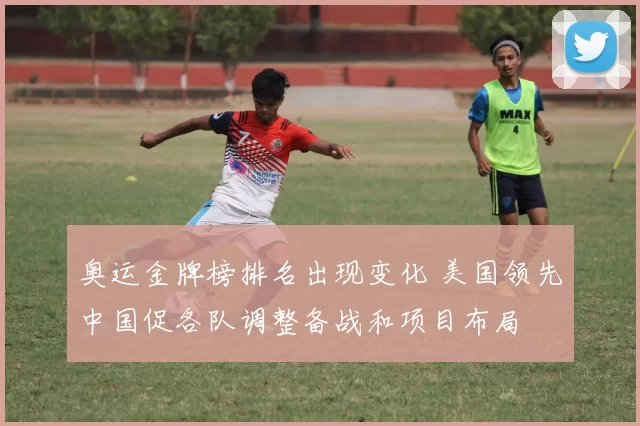 奥运金牌榜排名出现变化 美国领先中国促各队调整备战和项目布局