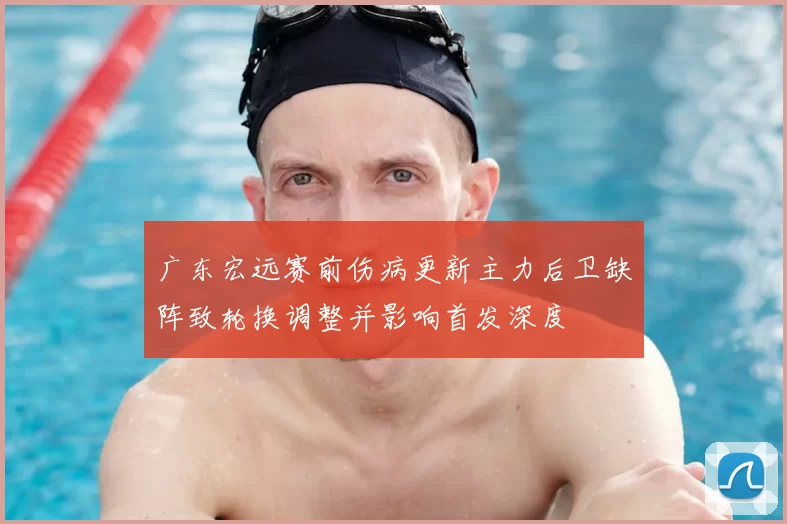 广东宏远赛前伤病更新主力后卫缺阵致轮换调整并影响首发深度