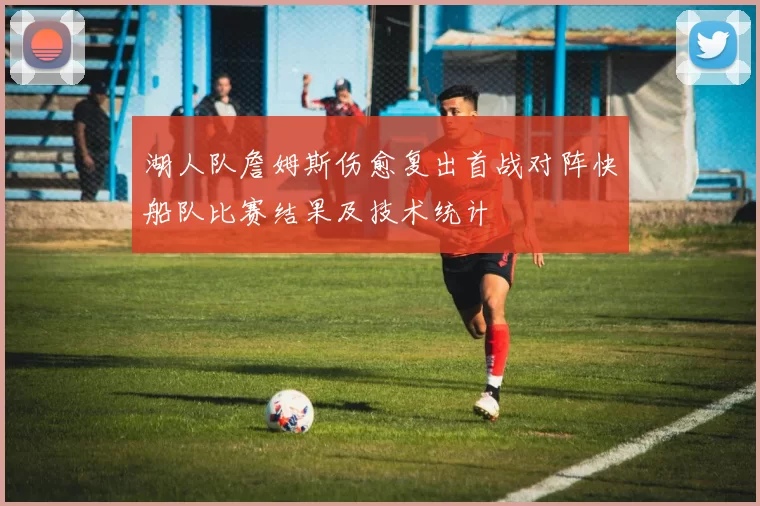 湖人队詹姆斯伤愈复出首战对阵快船队比赛结果及技术统计