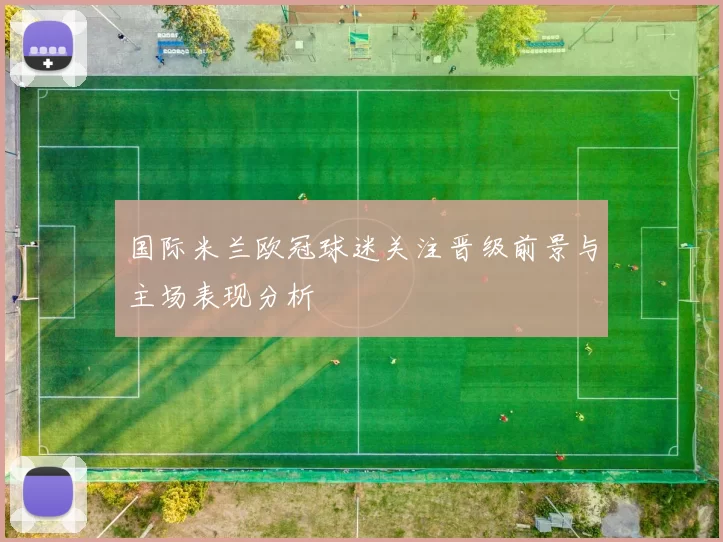 国际米兰欧冠球迷关注晋级前景与主场表现分析