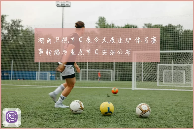 湖南卫视节目表今天表出炉 体育赛事转播与重点节目安排公布
